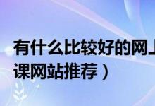 有什么比較好的網(wǎng)上補(bǔ)課（有什么好的網(wǎng)上補(bǔ)課網(wǎng)站推薦）