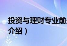 投資與理財專業(yè)前景（2022投資與理財專業(yè)介紹）