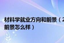 材料學(xué)就業(yè)方向和前景（2022功能材料專業(yè)就業(yè)方向及就業(yè)前景怎么樣）