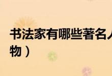 書(shū)法家有哪些著名人物（書(shū)法家有哪些著名人物）