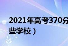 2021年高考370分能上什么學(xué)校（可以報(bào)哪些學(xué)校）