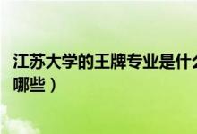 江蘇大學的王牌專業(yè)是什么（2022年江蘇大學的王牌專業(yè)有哪些）