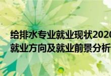 給排水專業(yè)就業(yè)現(xiàn)狀2020年前景（2022年給排水工程專業(yè)就業(yè)方向及就業(yè)前景分析）