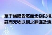 至于幽暗昏惑而無物以相之亦不能至也的翻譯（至于幽暗昏惑而無物以相之翻譯及活用）