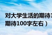 對大學生活的期待100字英語（對大學生活的期待100字左右）