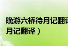 晚游六橋待月記翻譯及字詞解釋（晚游六橋待月記翻譯）