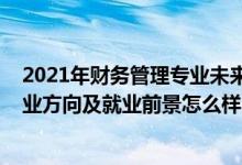 2021年財(cái)務(wù)管理專業(yè)未來就業(yè)趨勢（2022財(cái)務(wù)管理專業(yè)就業(yè)方向及就業(yè)前景怎么樣）