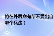 將在外君命有所不受出自哪首詩（將在外君命有所不受出自哪個(gè)兵法）