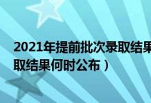 2021年提前批次錄取結(jié)果什么時候公布（2021年提前批錄取結(jié)果何時公布）