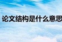 論文結(jié)構(gòu)是什么意思（論文結(jié)構(gòu)是什么意思）