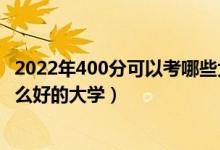 2022年400分可以考哪些大學(xué)（2022高考400分左右能上什么好的大學(xué)）