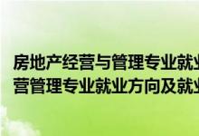 房地產(chǎn)經(jīng)營與管理專業(yè)就業(yè)方向及前景分析（2022房地產(chǎn)經(jīng)營管理專業(yè)就業(yè)方向及就業(yè)前景分析）