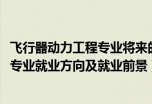 飛行器動力工程專業(yè)將來的就業(yè)領域（2022飛行器動力工程專業(yè)就業(yè)方向及就業(yè)前景）