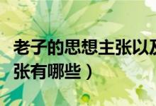 老子的思想主張以及現(xiàn)實(shí)意義（老子的思想主張有哪些）