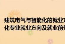 建筑電氣與智能化的就業(yè)方向和前景（2022建筑電氣與智能化專業(yè)就業(yè)方向及就業(yè)前景怎么樣）