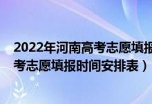 2022年河南高考志愿填報時間和截止時間（2022年河南高考志愿填報時間安排表）