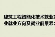 建筑工程智能化技術(shù)就業(yè)方向（2022樓宇智能化工程技術(shù)專業(yè)就業(yè)方向及就業(yè)前景怎么樣）