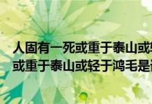 人固有一死或重于泰山或輕于鴻毛是哪個(gè)故事（人固有一死或重于泰山或輕于鴻毛是誰說的）