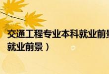 交通工程專業(yè)本科就業(yè)前景（2022交通工程專業(yè)就業(yè)方向及就業(yè)前景）