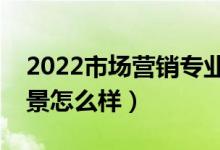 2022市場營銷專業(yè)就業(yè)方向有哪些（就業(yè)前景怎么樣）