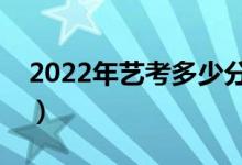 2022年藝考多少分能上一本（一般都能過嗎）