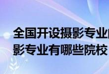 全國開設(shè)攝影專業(yè)的大學(xué)（2022全國開設(shè)攝影專業(yè)有哪些院校）