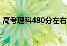 高考理科480分左右的大學(xué)（能上什么學(xué)校）