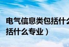 電氣信息類包括什么專業(yè)軟件（電氣信息類包括什么專業(yè)）