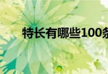 特長(zhǎng)有哪些100條（技能特長(zhǎng)怎么寫(xiě)）