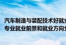 汽車制造與裝配技術(shù)好就業(yè)嗎（2022年汽車制造與裝配技術(shù)專業(yè)就業(yè)前景和就業(yè)方向分析）