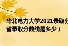 華北電力大學(xué)2021錄取分?jǐn)?shù)線預(yù)測(cè)（2021華北電力大學(xué)各省錄取分?jǐn)?shù)線是多少）