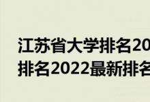 江蘇省大學(xué)排名2022最新排名（江蘇省大學(xué)排名2022最新排名）