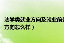 法學(xué)類就業(yè)方向及就業(yè)前景（2022法學(xué)專業(yè)就業(yè)前景和就業(yè)方向怎么樣）