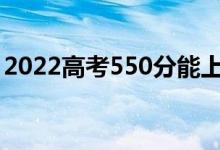 2022高考550分能上什么大學(xué)（哪個(gè)學(xué)校好）