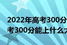 2022年高考300分能上什么大學(xué)（2022年高考300分能上什么大學(xué)）