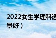 2022女生學(xué)理科選什么專(zhuān)業(yè)好（哪些專(zhuān)業(yè)前景好）