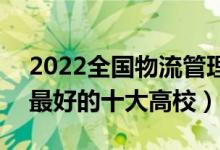 2022全國(guó)物流管理與工程類專業(yè)大學(xué)排名（最好的十大高校）