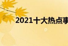 2021十大熱點(diǎn)事件（網(wǎng)絡(luò)熱門話題）