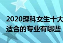 2020理科女生十大熱門(mén)專業(yè)（2022理科女生適合的專業(yè)有哪些）