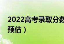 2022高考錄取分?jǐn)?shù)線預(yù)測（部分省份分?jǐn)?shù)線預(yù)估）