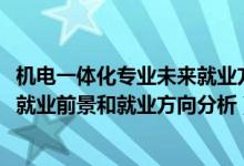 機(jī)電一體化專業(yè)未來(lái)就業(yè)方向（2022年機(jī)電一體化技術(shù)專業(yè)就業(yè)前景和就業(yè)方向分析）