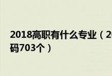 2018高職有什么專業(yè)（2020教育部本科專業(yè)目錄及專業(yè)代碼703個）