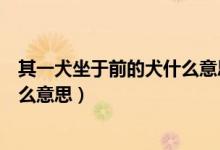 其一犬坐于前的犬什么意思?。ㄆ湟蝗谇爱?dāng)中的犬是什么意思）