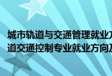 城市軌道與交通管理就業(yè)方向及就業(yè)前景分析（2022城市軌道交通控制專(zhuān)業(yè)就業(yè)方向及就業(yè)前景怎么樣）