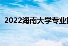 2022海南大學(xué)專業(yè)排名（哪些專業(yè)比較好）