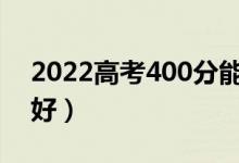 2022高考400分能考上什么大學(xué)（哪個學(xué)校好）