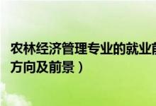 農(nóng)林經(jīng)濟(jì)管理專業(yè)的就業(yè)前景（2022農(nóng)林經(jīng)濟(jì)管理專業(yè)就業(yè)方向及前景）