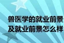 獸醫(yī)學(xué)的就業(yè)前景（2022獸醫(yī)專業(yè)就業(yè)方向及就業(yè)前景怎么樣）