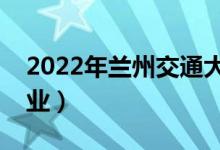 2022年蘭州交通大學(xué)怎么樣（有哪些王牌專業(yè)）