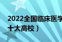 2022全國臨床醫(yī)學(xué)類專業(yè)大學(xué)排名（最好的十大高校）